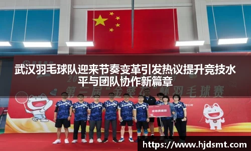 武汉羽毛球队迎来节奏变革引发热议提升竞技水平与团队协作新篇章